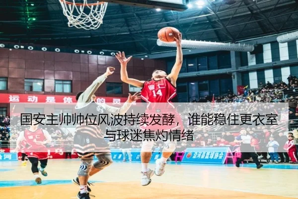 国安主帅帅位风波持续发酵，谁能稳住更衣室与球迷焦灼情绪